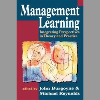 Management Learning : Integrating Perspectives in Theory and Practice