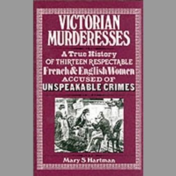 Victorian Murderesses : A True History of Thirteen Respectable French and English Women Accused of Unspeakable Crimes