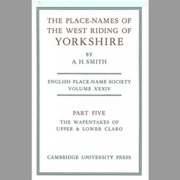 The Place-names of the West Riding of Yorkshire: The Wapentakes of Upper and Lower Claro Pt. 5 (Survey of English Place-names) Volume XXXIV