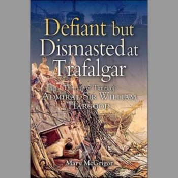 Defiant and Dismasted at Trafalgar: The Life & Times of Admiral Sir William Hargood