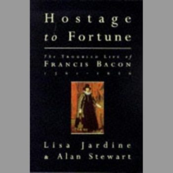 Hostage To Fortune: Troubled Life of Francis Bacon (1561-1626)