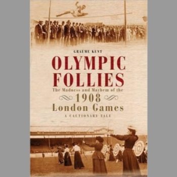 Olympic Follies: The Madness & Mayhem of the 1908 London Games: A Cautionary Tale