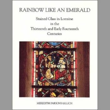 Rainbow Like an Emerald: Stained Glass in Lorraine in the Thirteenth and Early Fourteenth Centuries (College Art Association Monograph)