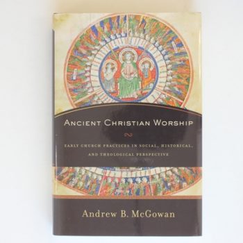 Ancient Christian Worship: Early Church Practices in Social, Historical, and Theological Perspective